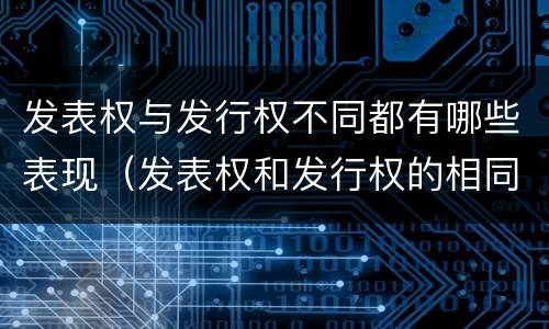 发表权与发行权不同都有哪些表现（发表权和发行权的相同点）