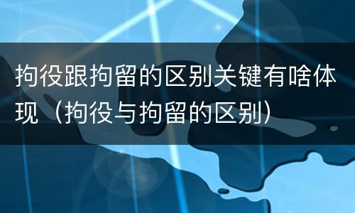 拘役跟拘留的区别关键有啥体现（拘役与拘留的区别）