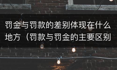 罚金与罚款的差别体现在什么地方（罚款与罚金的主要区别）