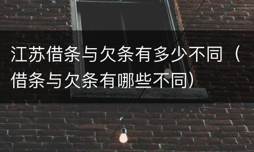 江苏借条与欠条有多少不同（借条与欠条有哪些不同）