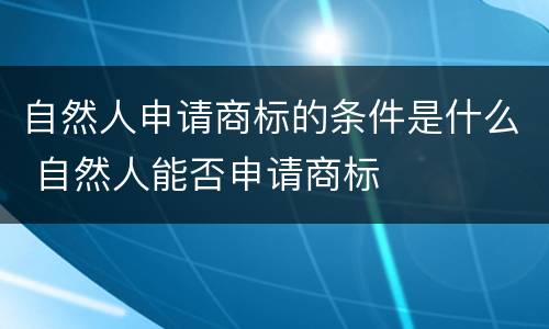 自然人申请商标的条件是什么 自然人能否申请商标