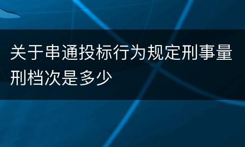 关于串通投标行为规定刑事量刑档次是多少
