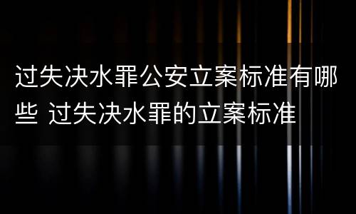 过失决水罪公安立案标准有哪些 过失决水罪的立案标准