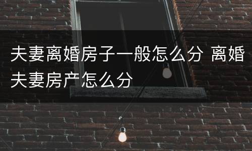 夫妻离婚房子一般怎么分 离婚夫妻房产怎么分