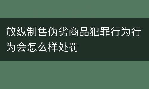 放纵制售伪劣商品犯罪行为行为会怎么样处罚