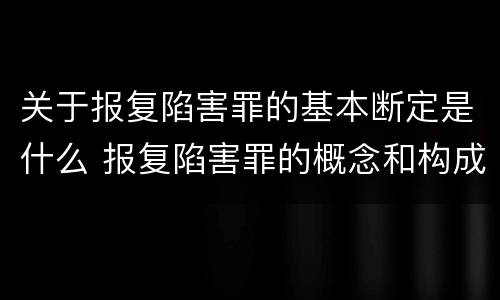 关于报复陷害罪的基本断定是什么 报复陷害罪的概念和构成特征