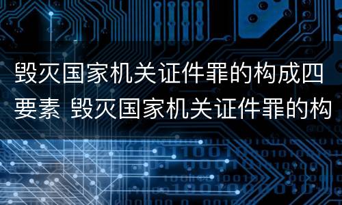 毁灭国家机关证件罪的构成四要素 毁灭国家机关证件罪的构成四要素是指