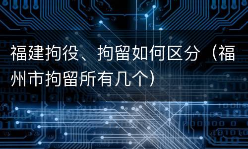 福建拘役、拘留如何区分（福州市拘留所有几个）