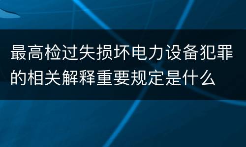 最高检过失损坏电力设备犯罪的相关解释重要规定是什么