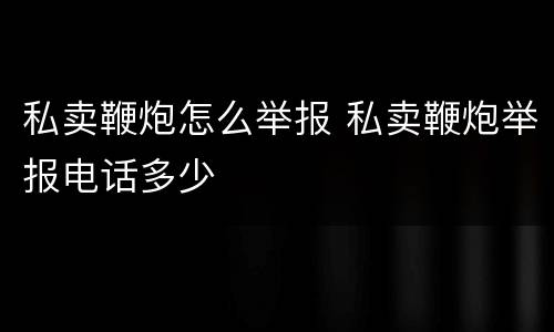 私卖鞭炮怎么举报 私卖鞭炮举报电话多少
