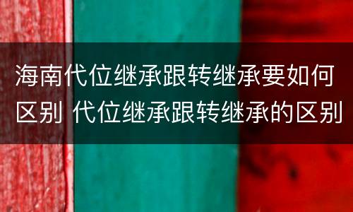 海南代位继承跟转继承要如何区别 代位继承跟转继承的区别