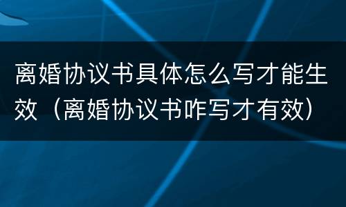 离婚协议书具体怎么写才能生效（离婚协议书咋写才有效）