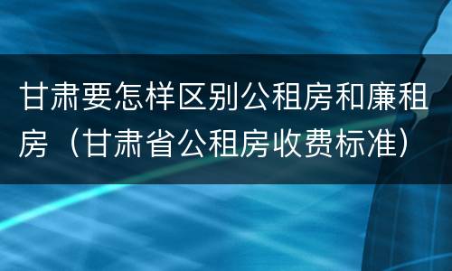 甘肃要怎样区别公租房和廉租房（甘肃省公租房收费标准）