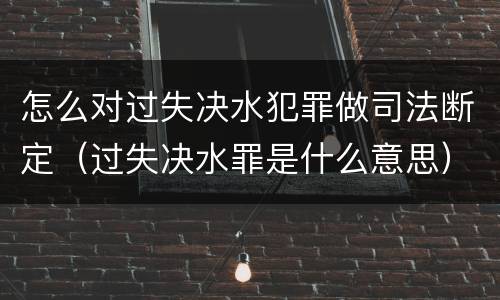 怎么对过失决水犯罪做司法断定（过失决水罪是什么意思）