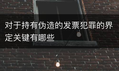 对于持有伪造的发票犯罪的界定关键有哪些