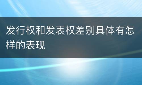 发行权和发表权差别具体有怎样的表现
