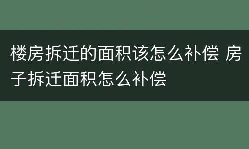 楼房拆迁的面积该怎么补偿 房子拆迁面积怎么补偿