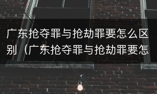广东抢夺罪与抢劫罪要怎么区别（广东抢夺罪与抢劫罪要怎么区别判刑）