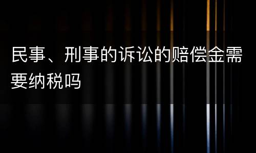 民事、刑事的诉讼的赔偿金需要纳税吗