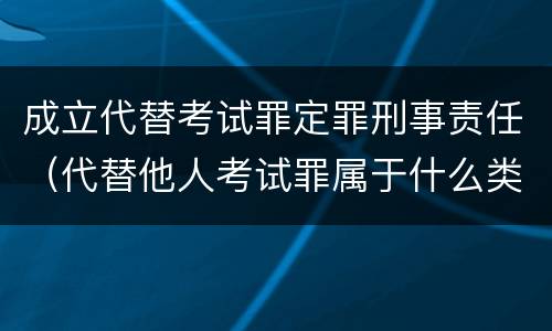 成立代替考试罪定罪刑事责任（代替他人考试罪属于什么类犯罪）