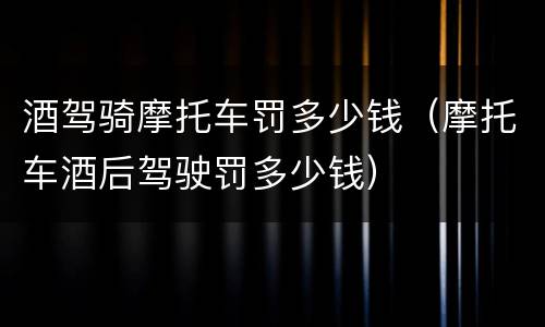 酒驾骑摩托车罚多少钱（摩托车酒后驾驶罚多少钱）