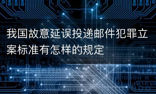 我国故意延误投递邮件犯罪立案标准有怎样的规定