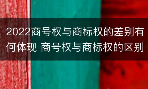 2022商号权与商标权的差别有何体现 商号权与商标权的区别