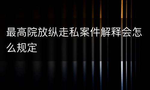 最高院放纵走私案件解释会怎么规定