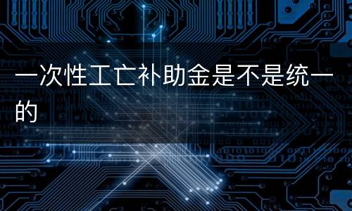 一次性工亡补助金是不是统一的