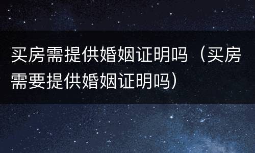 买房需提供婚姻证明吗（买房需要提供婚姻证明吗）