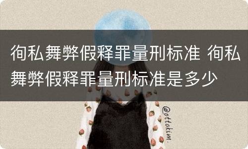 徇私舞弊假释罪量刑标准 徇私舞弊假释罪量刑标准是多少