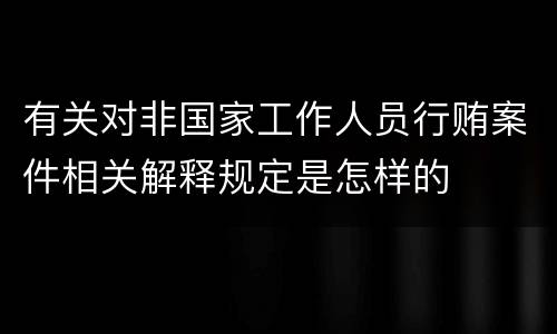 有关对非国家工作人员行贿案件相关解释规定是怎样的