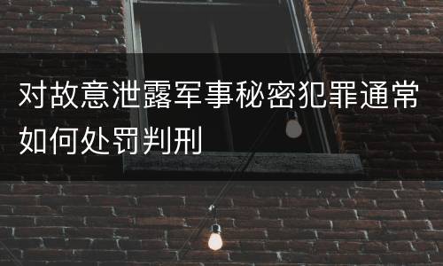 对故意泄露军事秘密犯罪通常如何处罚判刑