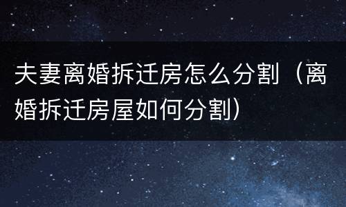 夫妻离婚拆迁房怎么分割（离婚拆迁房屋如何分割）