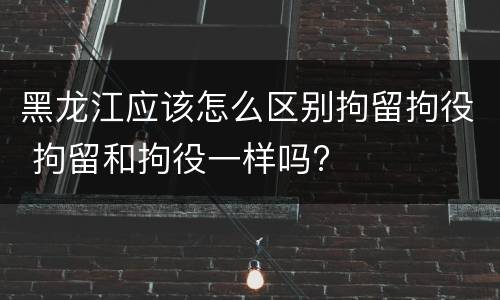 黑龙江应该怎么区别拘留拘役 拘留和拘役一样吗?