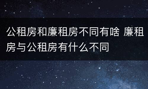 公租房和廉租房不同有啥 廉租房与公租房有什么不同
