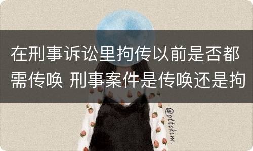 在刑事诉讼里拘传以前是否都需传唤 刑事案件是传唤还是拘传
