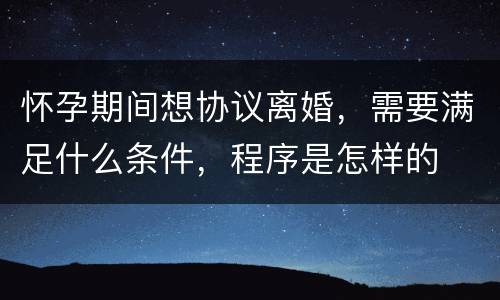 怀孕期间想协议离婚，需要满足什么条件，程序是怎样的