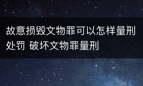 故意损毁文物罪可以怎样量刑处罚 破坏文物罪量刑