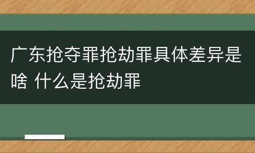 广东抢夺罪抢劫罪具体差异是啥 什么是抢劫罪