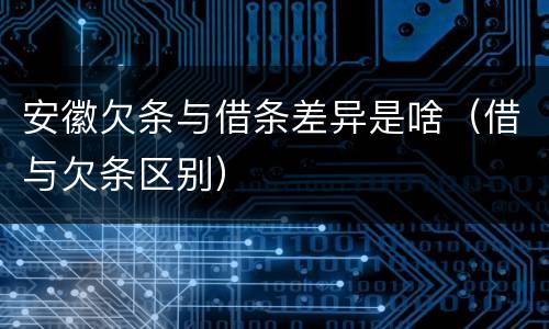 安徽欠条与借条差异是啥（借与欠条区别）