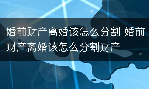 婚前财产离婚该怎么分割 婚前财产离婚该怎么分割财产