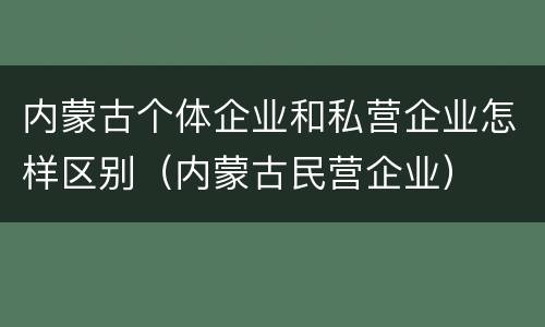 内蒙古个体企业和私营企业怎样区别（内蒙古民营企业）