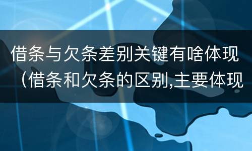 借条与欠条差别关键有啥体现（借条和欠条的区别,主要体现在哪些方面?）
