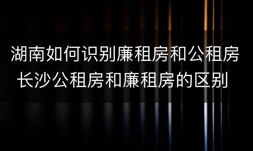 湖南如何识别廉租房和公租房 长沙公租房和廉租房的区别