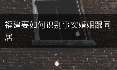 福建要如何识别事实婚姻跟同居