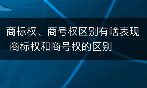 商标权、商号权区别有啥表现 商标权和商号权的区别