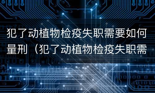 犯了动植物检疫失职需要如何量刑（犯了动植物检疫失职需要如何量刑赔偿）