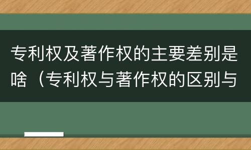 专利权及著作权的主要差别是啥（专利权与著作权的区别与联系）