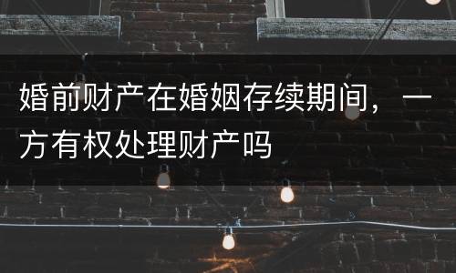婚前财产在婚姻存续期间，一方有权处理财产吗